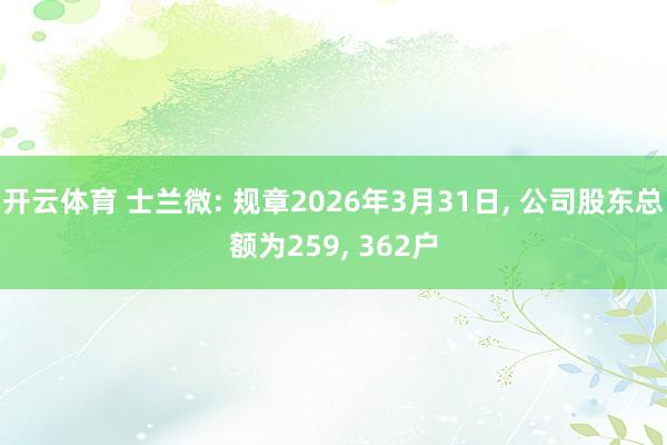开云体育 士兰微: 规章2026年3月31日， 公司股东总额为259， 362户