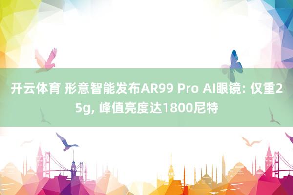 开云体育 形意智能发布AR99 Pro AI眼镜: 仅重25g， 峰值亮度达1800尼特