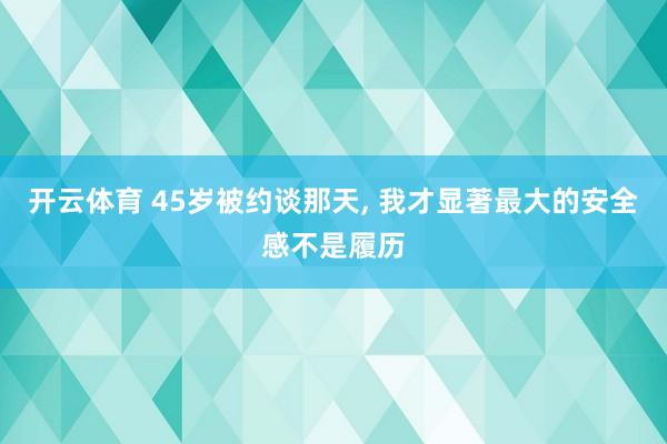 开云体育 45岁被约谈那天， 我才显著最大的安全感不是履历