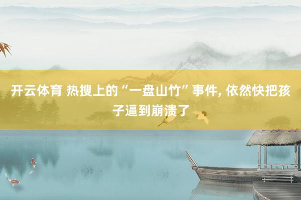 开云体育 热搜上的“一盘山竹”事件， 依然快把孩子逼到崩溃了