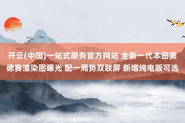 开云(中国)一站式服务官方网站 全新一代本田奥德赛渲染图曝光 配一局势双联屏 新增纯电版可选