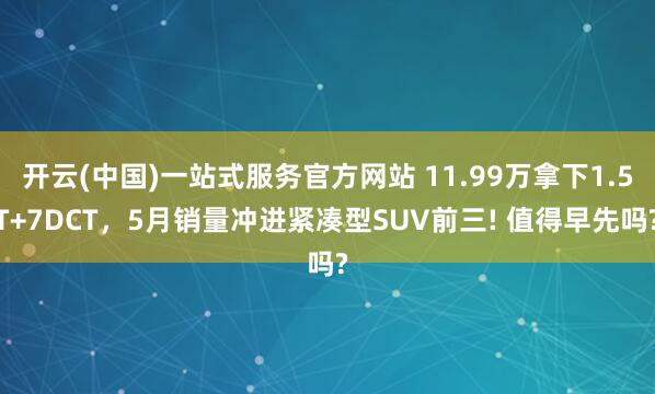 开云(中国)一站式服务官方网站 11.99万拿下1.5T+7DCT，5月销量冲进紧凑型SUV前三! 值得早先吗?