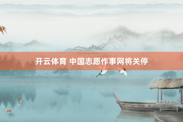 开云体育 中国志愿作事网将关停