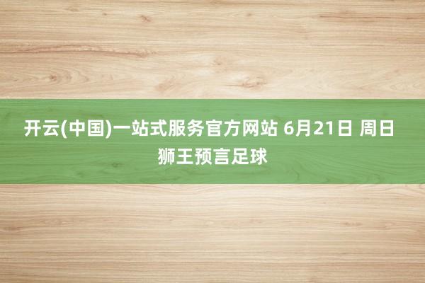 开云(中国)一站式服务官方网站 6月21日 周日 狮王预言足球