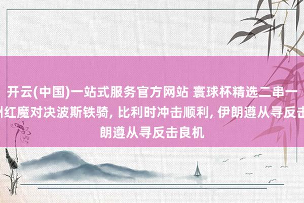 开云(中国)一站式服务官方网站 寰球杯精选二串一: 欧洲红魔对决波斯铁骑, 比利时冲击顺利, 伊朗遵从寻反击良机
